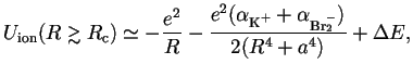 $\displaystyle U_\mathrm{ion}(R\gtrsim R_\crm)\simeq -\frac{e^2}{R}-\frac{e^2(\alpha
_{\zs\K^+}+\alpha _{\zs\Br_2^-})}{2(R^4+a^4)}+{\Delta} E,$