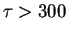 $\tau > 300$