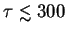 $\tau \lesssim 300$