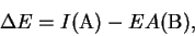 \begin{displaymath}{\Delta E} = I(\mathrm{A})-EA(\mathrm{B}),
\end{displaymath}