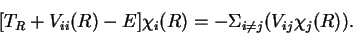\begin{displaymath}[T_R + V_{ii}(R) - E]\chi_i(R) = - \Sigma_{i \neq j} (V_{ij} \chi_j(R)).
\end{displaymath}