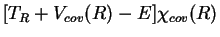 $\displaystyle [T_R + V_{cov}(R) - E ] \chi_{cov}(R)$