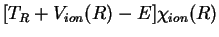 $\displaystyle {}
[T_R + V_{ion}(R) - E] \chi_{ion}(R)$